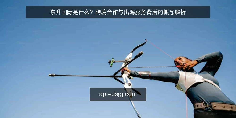 东升国际是什么?跨境合作与出海服务背后的概念解析 — 东升国际是什么?定义与基本范畴 配图