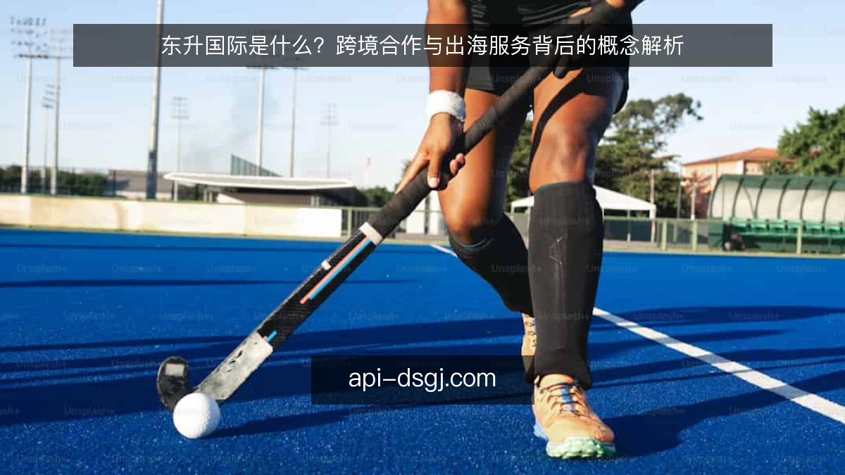 东升国际是什么？跨境合作与出海服务背后的概念解析