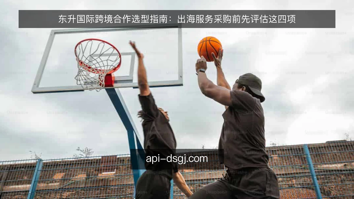 东升国际跨境合作选型指南：出海服务采购前先评估这四项