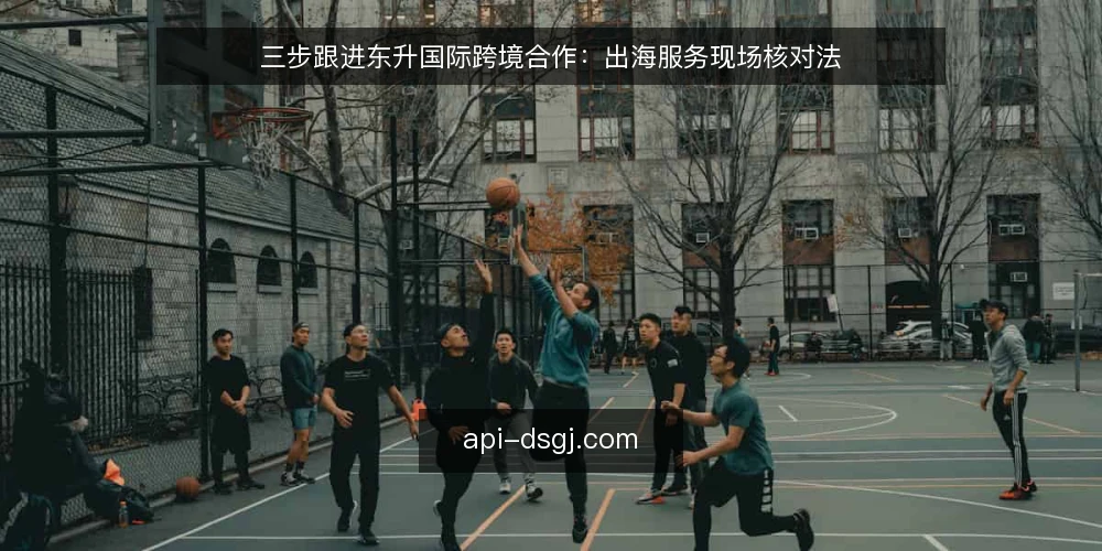 三步跟进东升国际跨境合作：出海服务现场核对法 — 信号：先盯住哪些环节 配图