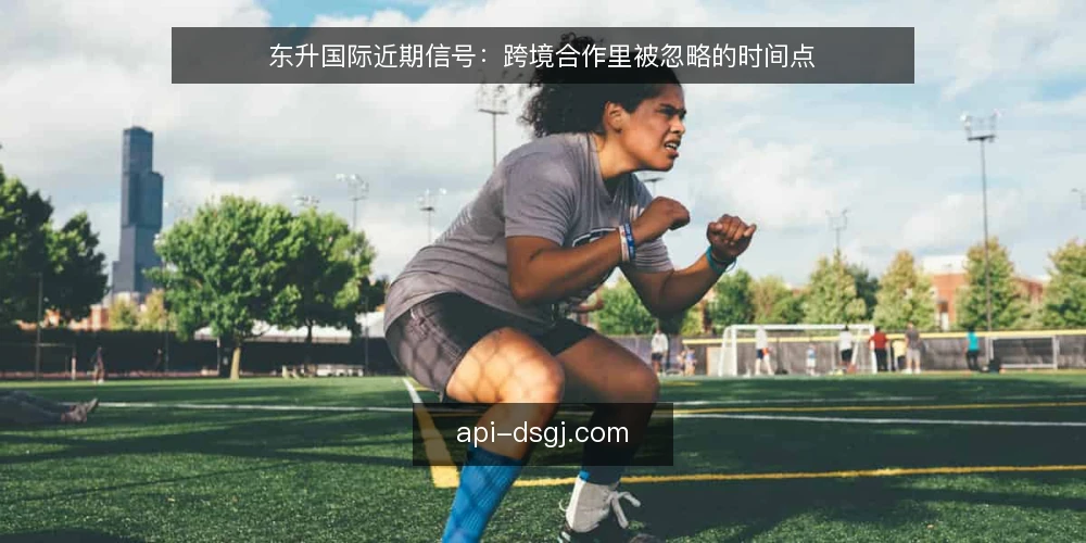 东升国际近期信号：跨境合作里被忽略的时间点 — 近期值得留意的信号 配图