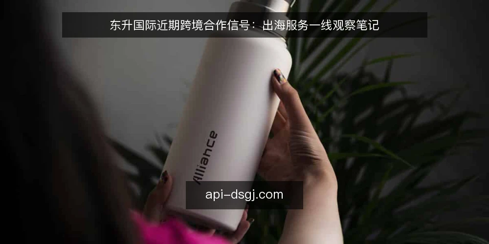 东升国际近期跨境合作信号：出海服务一线观察笔记 — 当前值得留意的信号 配图