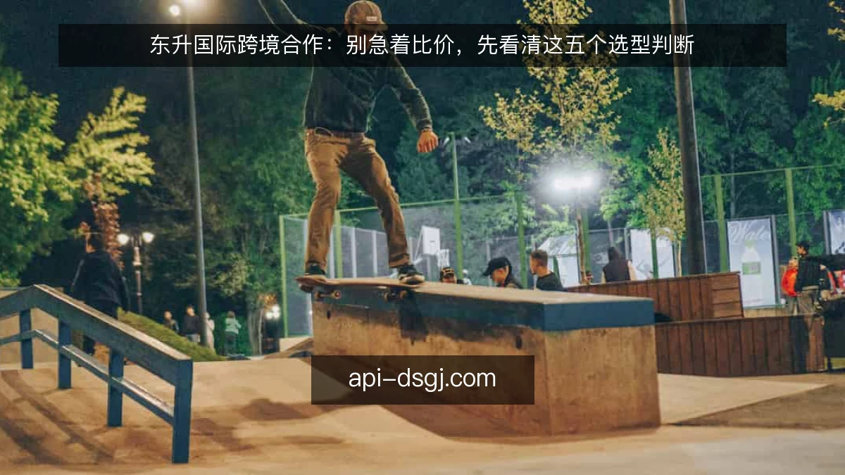 东升国际跨境合作:别急着比价,先看清这五个选型判断